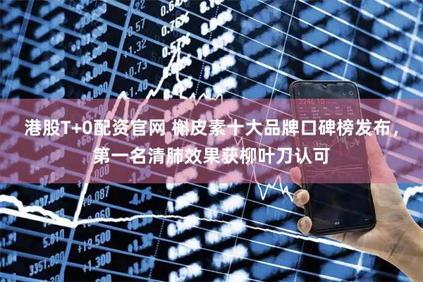 港股T+0配资官网 槲皮素十大品牌口碑榜发布，第一名清肺效果获柳叶刀认可