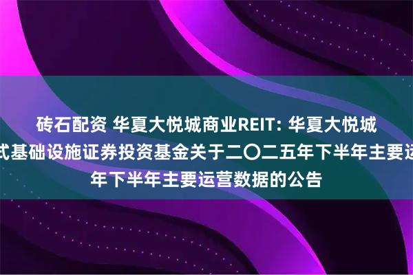 砖石配资 华夏大悦城商业REIT: 华夏大悦城购物中心封闭式基础设施证券投资基金关于二〇二五年下半年主要运营数据的公告