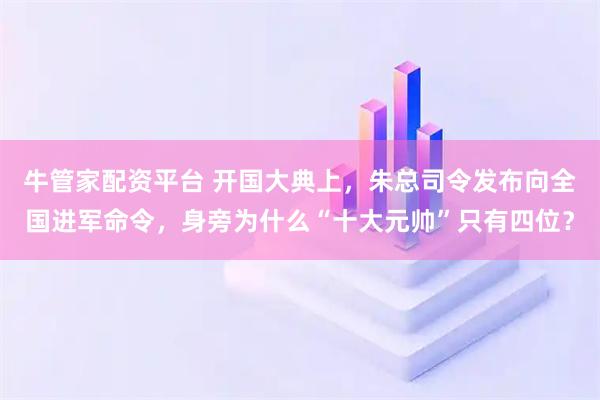 牛管家配资平台 开国大典上，朱总司令发布向全国进军命令，身旁为什么“十大元帅”只有四位？
