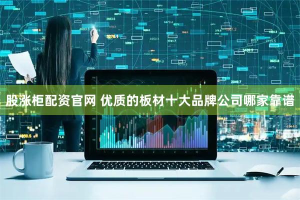 股涨柜配资官网 优质的板材十大品牌公司哪家靠谱