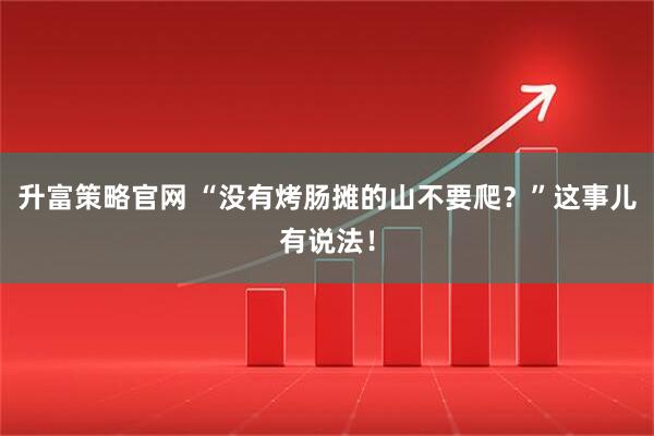 升富策略官网 “没有烤肠摊的山不要爬？”这事儿有说法！