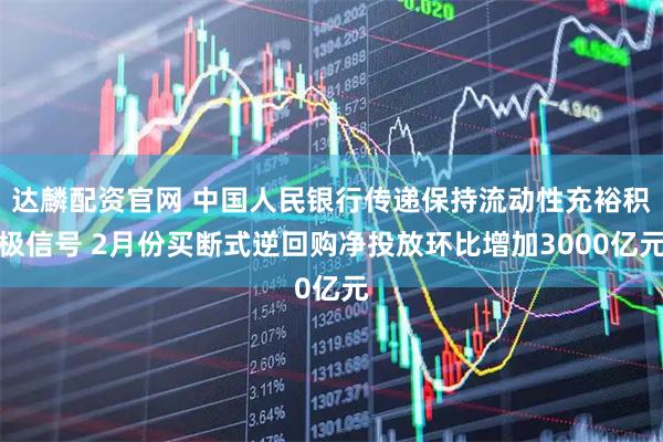 达麟配资官网 中国人民银行传递保持流动性充裕积极信号 2月份买断式逆回购净投放环比增加3000亿元