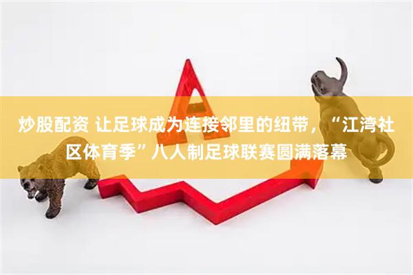 炒股配资 让足球成为连接邻里的纽带，“江湾社区体育季”八人制足球联赛圆满落幕