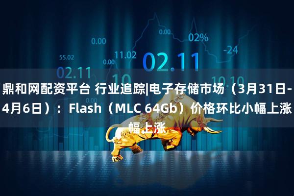 鼎和网配资平台 行业追踪|电子存储市场（3月31日-4月6日）：Flash（MLC 64Gb）价格环比小幅上涨
